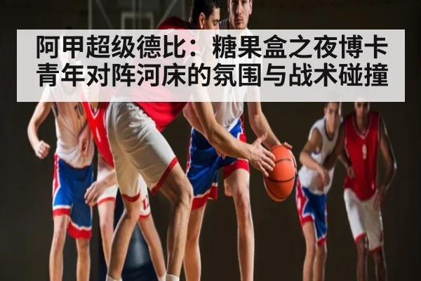 阿甲超级德比：糖果盒之夜博卡青年对阵河床的氛围与战术碰撞